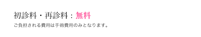 当院は初診料・再診料ともに無料ですので、ご負担ただくのは手術料金のみとなります。