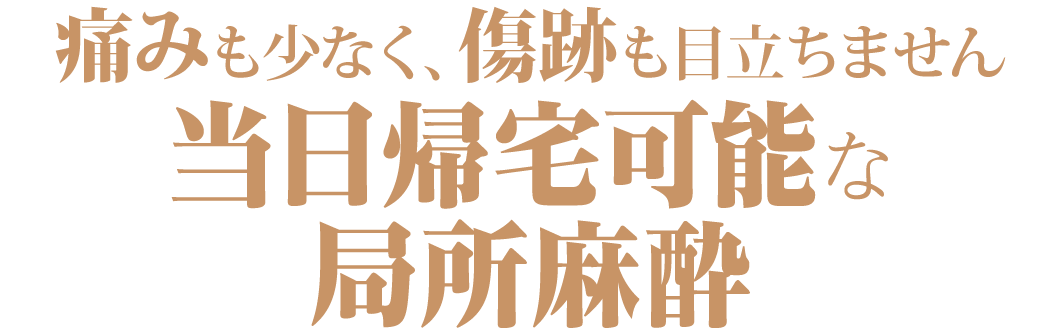 痛みも少なく、傷跡も目立ちません。当日帰宅可能な局所麻酔