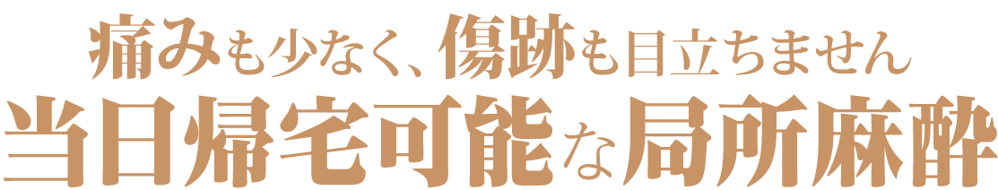 痛みも少なく、傷跡も目立ちません。当日帰宅可能な局所麻酔